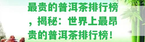 最貴的普洱茶排行榜，揭秘：世界上最昂貴的普洱茶排行榜！