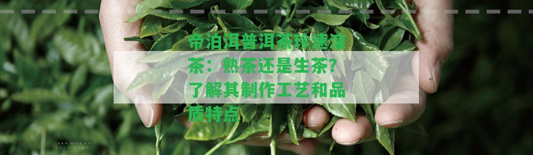 帝泊洱普洱茶珍速溶茶：熟茶還是生茶？了解其制作工藝和品質(zhì)特點(diǎn)