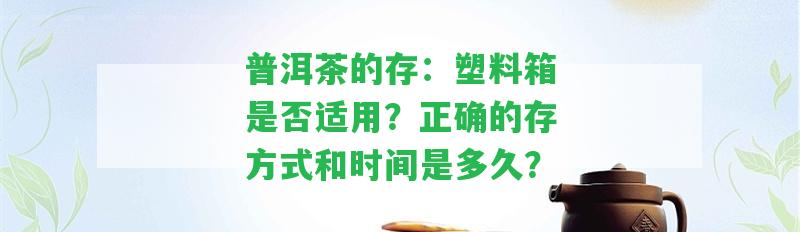 普洱茶的存：塑料箱是否適用？正確的存方式和時(shí)間是多久？