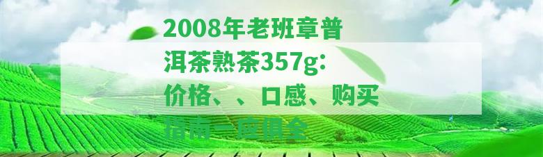 2008年老班章普洱茶熟茶357g:價(jià)格、、口感、購買指南一應(yīng)俱全