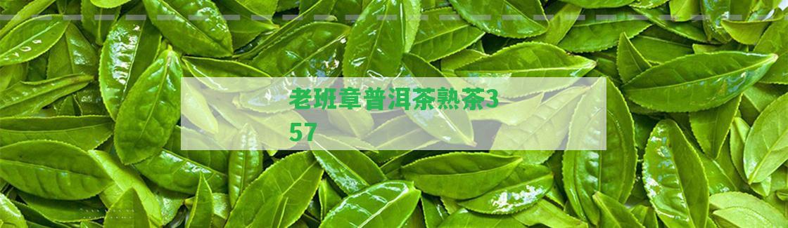 老班章普洱茶熟茶357