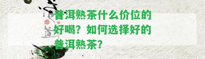 普洱熟茶什么價(jià)位的好喝？如何選擇好的普洱熟茶？