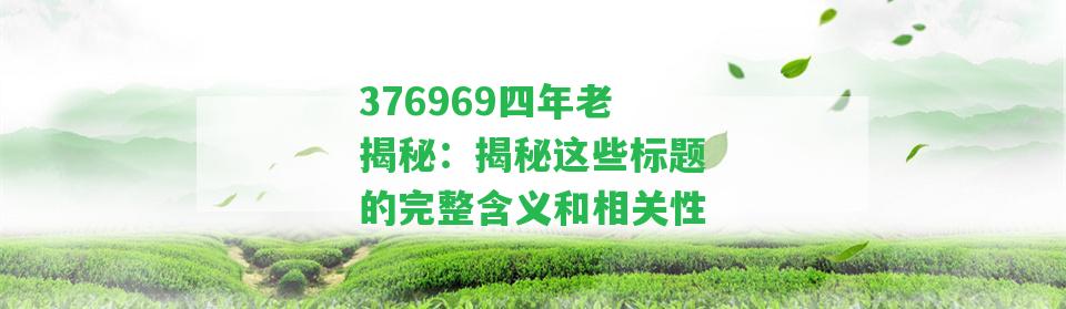 376969四年老揭秘：揭秘這些標題的完整含義和相關性