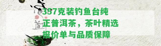 357克裝釣魚(yú)臺純正普洱茶，茶葉精選報價(jià)單與品質(zhì)保障