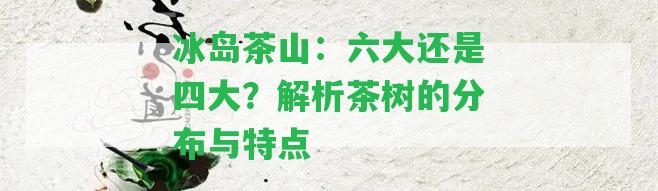 冰島茶山：六大還是四大？解析茶樹的分布與特點