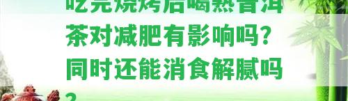 吃完燒烤后喝熟普洱茶對減肥有影響嗎？同時(shí)還能消食解膩嗎？