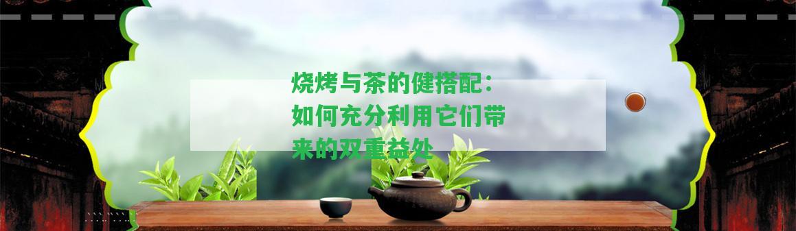 燒烤與茶的健搭配：如何充分利用它們帶來(lái)的雙重益處