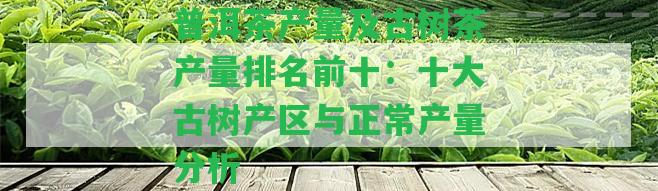 普洱茶產(chǎn)量及古樹茶產(chǎn)量排名前十：十大古樹產(chǎn)區(qū)與正常產(chǎn)量分析