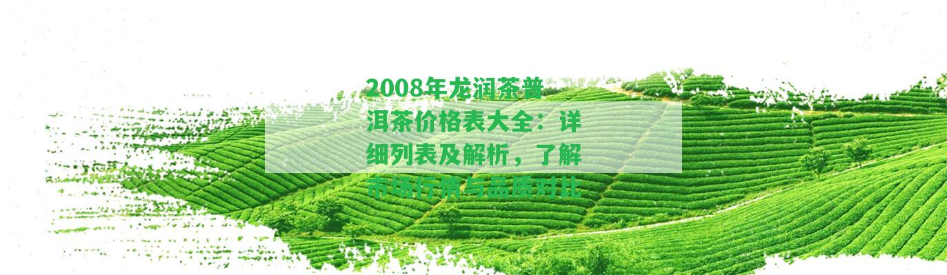 2008年龍潤茶普洱茶價(jià)格表大全：詳細(xì)列表及解析，了解市場行情與品質(zhì)對(duì)比