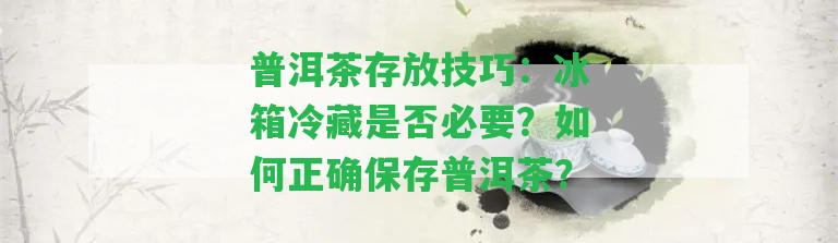 普洱茶存放技巧：冰箱冷藏是否必要？如何正確保存普洱茶？