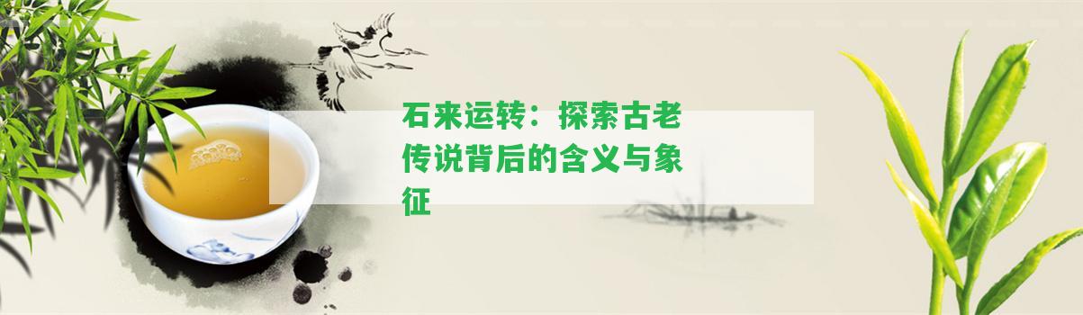 石來運(yùn)轉(zhuǎn)：探索古老傳說背后的含義與象征