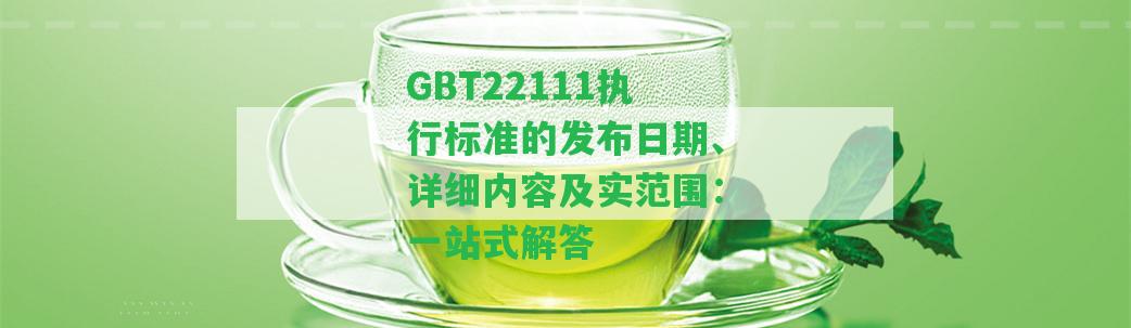 GBT22111執(zhí)行標(biāo)準(zhǔn)的發(fā)布日期、詳細(xì)內(nèi)容及實范圍：一站式解答