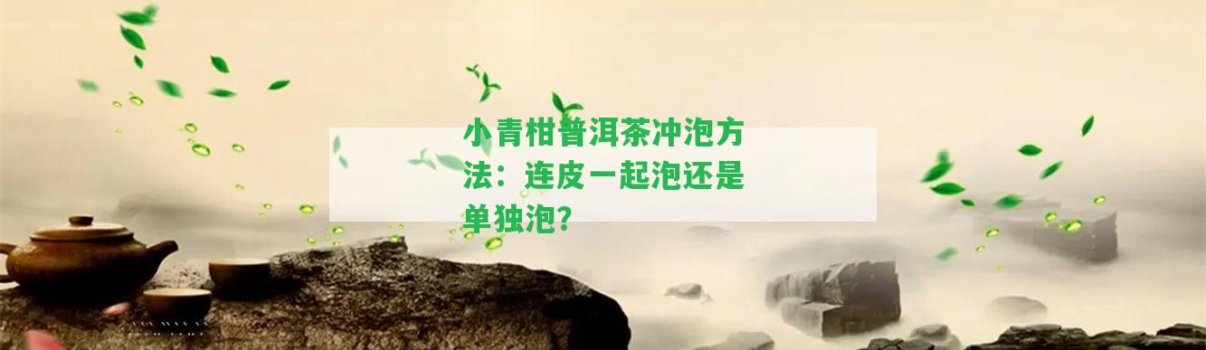 小青柑普洱茶沖泡方法：連皮一起泡還是單獨(dú)泡？