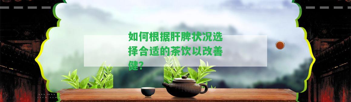 如何根據(jù)肝脾狀況選擇合適的茶飲以改善健？