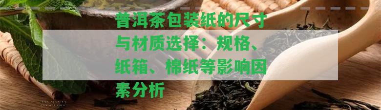 普洱茶包裝紙的尺寸與材質(zhì)選擇：規(guī)格、紙箱、棉紙等影響因素分析